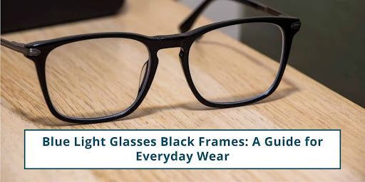 Blue Light Glasses Black Frames: A Guide for Everyday Wear