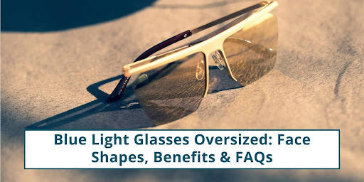Oversized Blue Light Glasses: Face Shapes & Tips